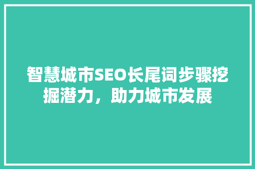 智慧城市SEO长尾词步骤挖掘潜力，助力城市发展
