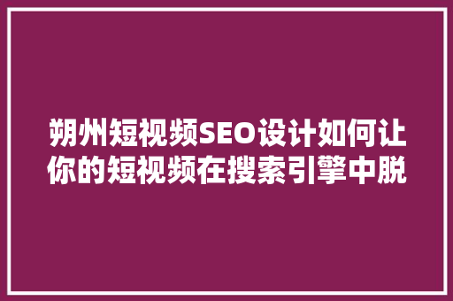 朔州短视频SEO设计如何让你的短视频在搜索引擎中脱颖而出