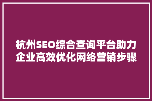 杭州SEO综合查询平台助力企业高效优化网络营销步骤
