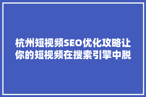 杭州短视频SEO优化攻略让你的短视频在搜索引擎中脱颖而出