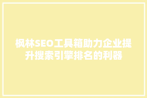 枫林SEO工具箱助力企业提升搜索引擎排名的利器