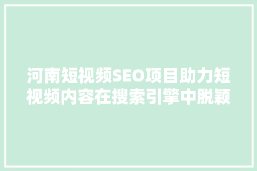 河南短视频SEO项目助力短视频内容在搜索引擎中脱颖而出