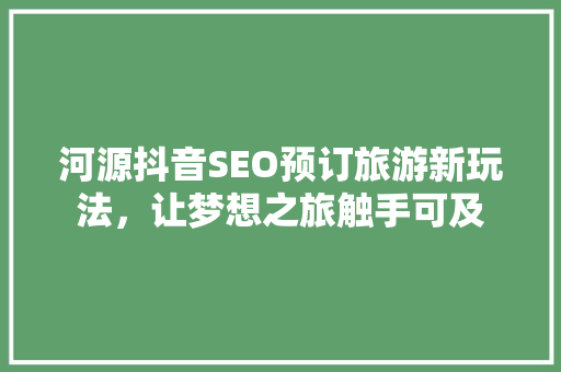 河源抖音SEO预订旅游新玩法，让梦想之旅触手可及