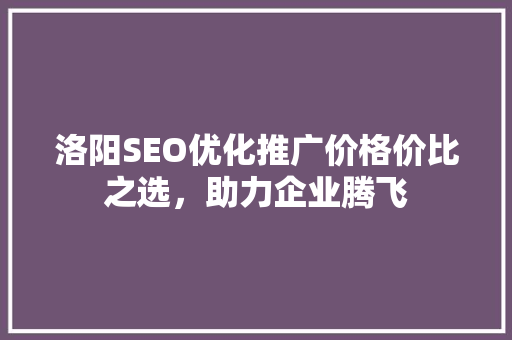 洛阳SEO优化推广价格价比之选，助力企业腾飞
