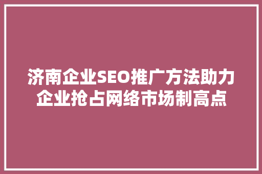 济南企业SEO推广方法助力企业抢占网络市场制高点