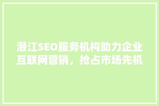 潜江SEO服务机构助力企业互联网营销，抢占市场先机