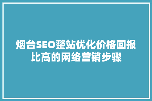 烟台SEO整站优化价格回报比高的网络营销步骤