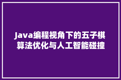 Java编程视角下的五子棋算法优化与人工智能碰撞