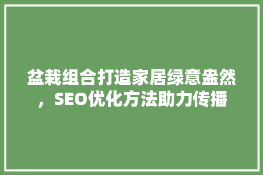盆栽组合打造家居绿意盎然，SEO优化方法助力传播