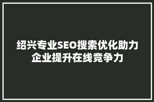 绍兴专业SEO搜索优化助力企业提升在线竞争力