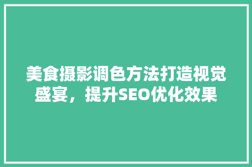 美食摄影调色方法打造视觉盛宴，提升SEO优化效果