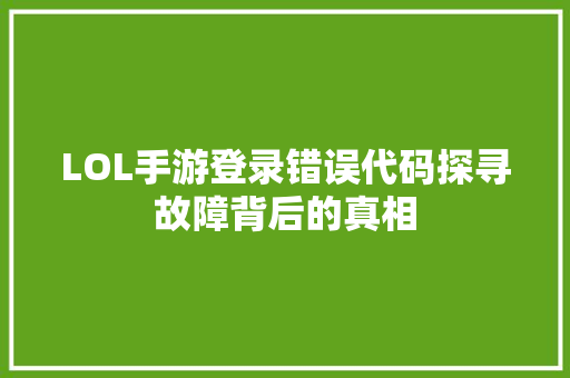 LOL手游登录错误代码探寻故障背后的真相