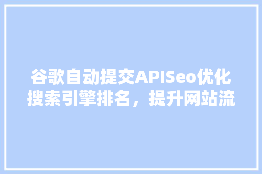 谷歌自动提交APISeo优化搜索引擎排名，提升网站流量与用户体验