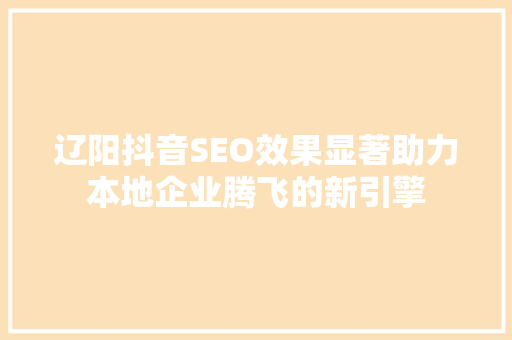 辽阳抖音SEO效果显著助力本地企业腾飞的新引擎