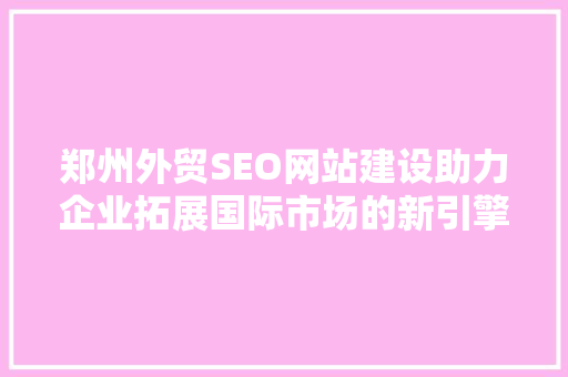 郑州外贸SEO网站建设助力企业拓展国际市场的新引擎
