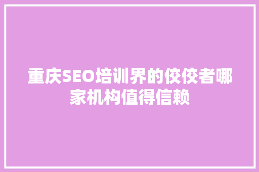 重庆SEO培训界的佼佼者哪家机构值得信赖