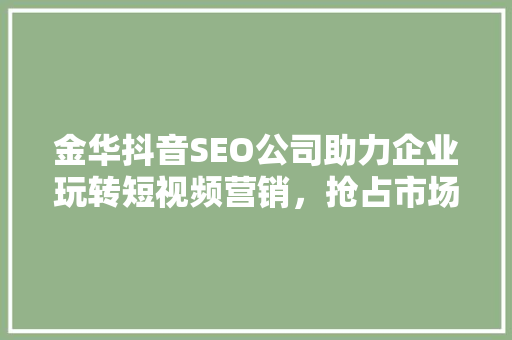 金华抖音SEO公司助力企业玩转短视频营销，抢占市场先机