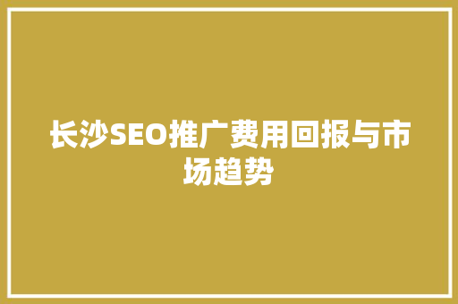 长沙SEO推广费用回报与市场趋势
