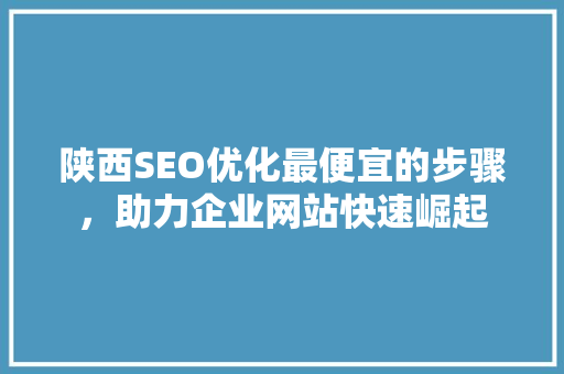 陕西SEO优化最便宜的步骤，助力企业网站快速崛起
