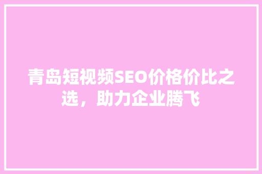 青岛短视频SEO价格价比之选，助力企业腾飞