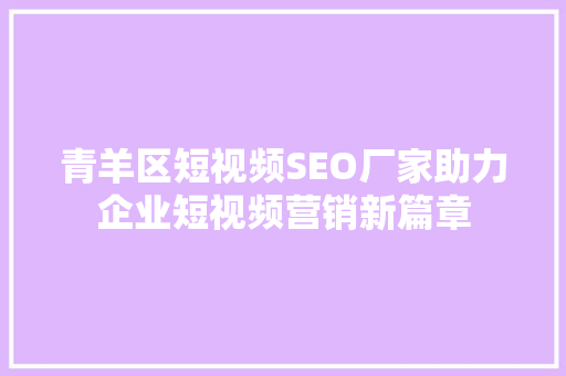 青羊区短视频SEO厂家助力企业短视频营销新篇章
