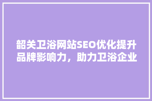 韶关卫浴网站SEO优化提升品牌影响力，助力卫浴企业腾飞