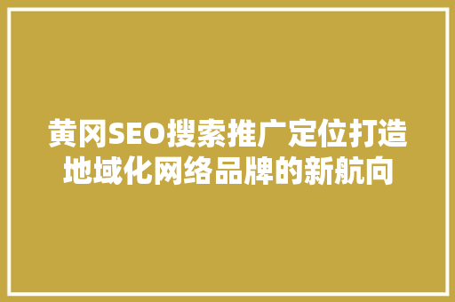 黄冈SEO搜索推广定位打造地域化网络品牌的新航向