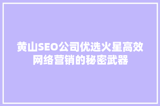 黄山SEO公司优选火星高效网络营销的秘密武器