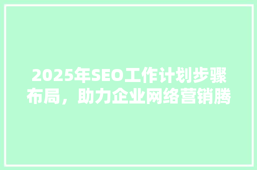 2025年SEO工作计划步骤布局，助力企业网络营销腾飞