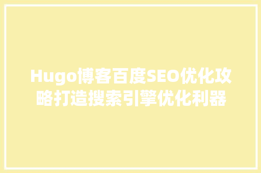 Hugo博客百度SEO优化攻略打造搜索引擎优化利器