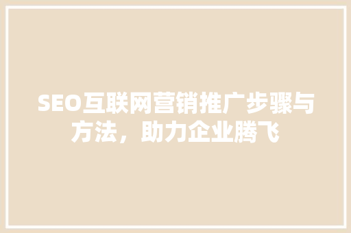 SEO互联网营销推广步骤与方法，助力企业腾飞