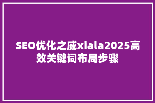 SEO优化之威xiala2025高效关键词布局步骤