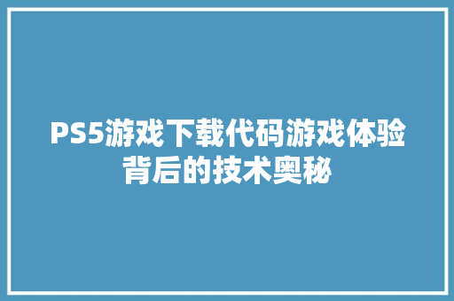 PS5游戏下载代码游戏体验背后的技术奥秘