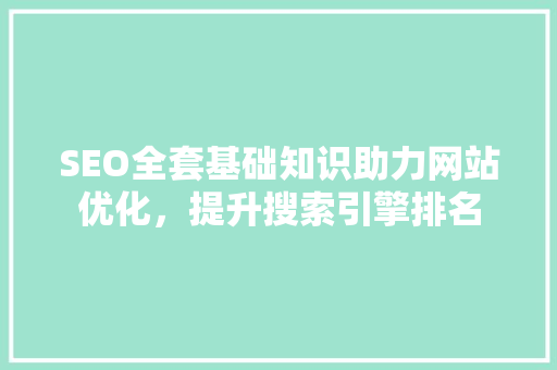 SEO全套基础知识助力网站优化，提升搜索引擎排名