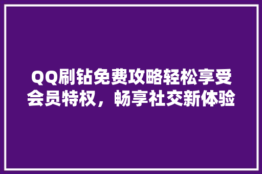 QQ刷钻免费攻略轻松享受会员特权，畅享社交新体验