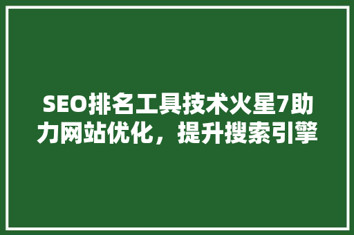 SEO排名工具技术火星7助力网站优化，提升搜索引擎排名