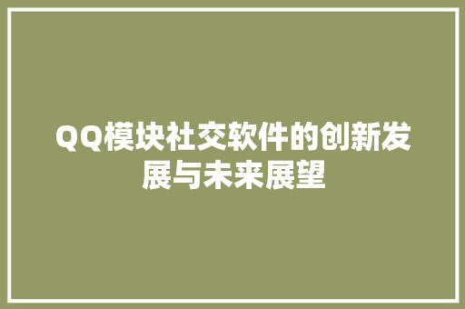 QQ模块社交软件的创新发展与未来展望  第1张