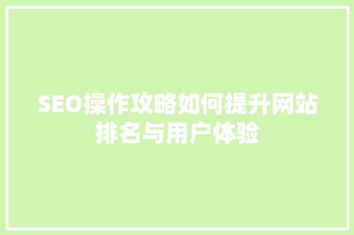 SEO操作攻略如何提升网站排名与用户体验