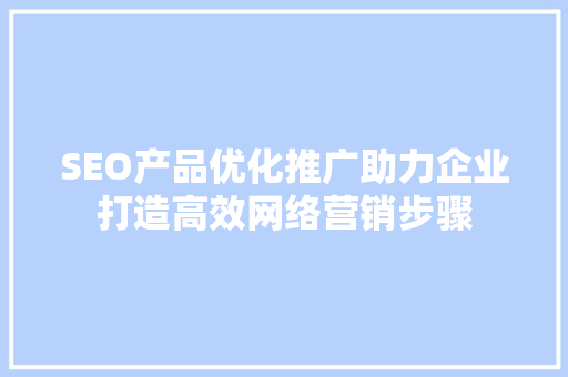 SEO产品优化推广助力企业打造高效网络营销步骤