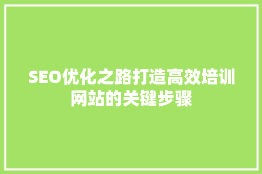 SEO优化之路打造高效培训网站的关键步骤