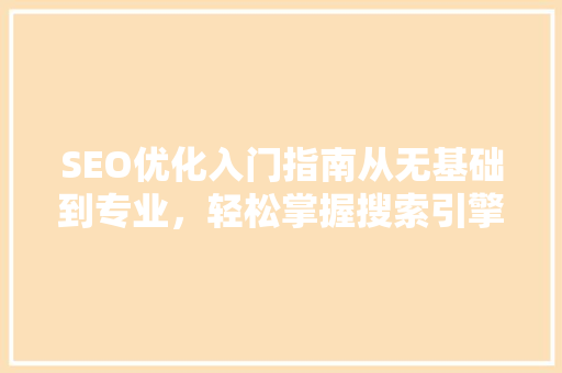 SEO优化入门指南从无基础到专业，轻松掌握搜索引擎优化方法