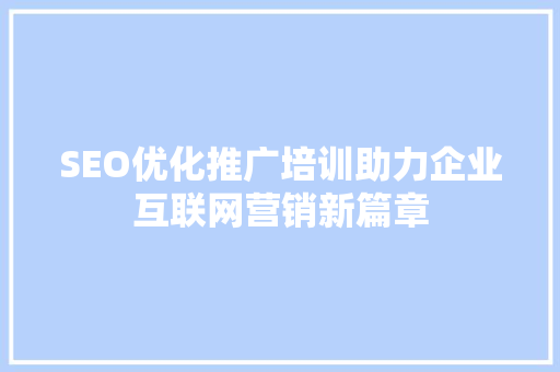 SEO优化推广培训助力企业互联网营销新篇章