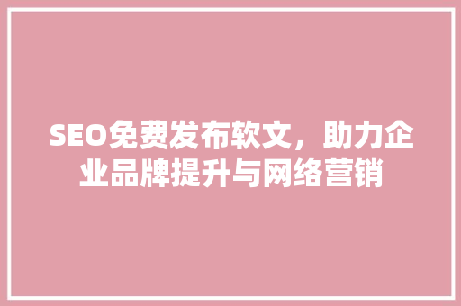 SEO免费发布软文，助力企业品牌提升与网络营销