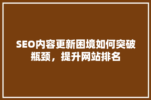 SEO内容更新困境如何突破瓶颈，提升网站排名