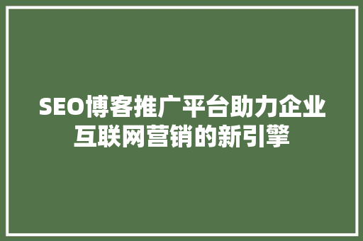 SEO博客推广平台助力企业互联网营销的新引擎