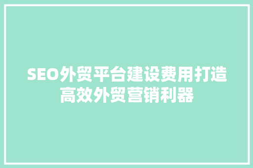 SEO外贸平台建设费用打造高效外贸营销利器
