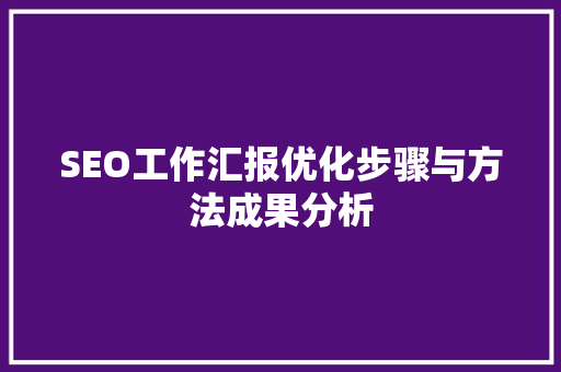 SEO工作汇报优化步骤与方法成果分析
