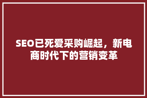 SEO已死爱采购崛起，新电商时代下的营销变革