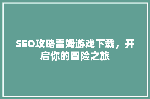 SEO攻略雷姆游戏下载，开启你的冒险之旅