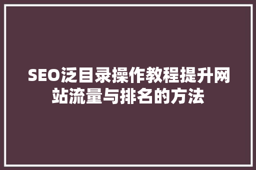 SEO泛目录操作教程提升网站流量与排名的方法